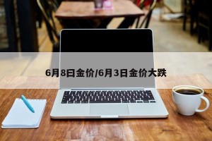 6月8曰金价/6月3日金价大跌