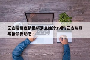 云南瑞丽疫情最新消息确诊19例/云南瑞丽疫情最新动态