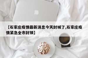 【石家庄疫情最新消息今天封城了,石家庄疫情紧急全市封锁】