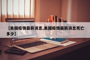 【美国疫情最新消息,美国疫情最新消息死亡多少】