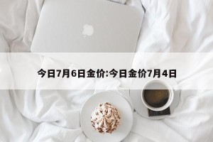 今日7月6日金价:今日金价7月4日