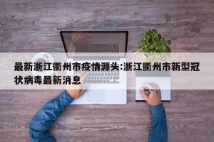 最新浙江衢州市疫情源头:浙江衢州市新型冠状病毒最新消息