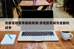 首都圣地亚哥最新疫情:圣地亚哥成为首都的战争