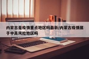 内蒙古是疫情重点地区吗最新/内蒙古疫情属于中高风险地区吗