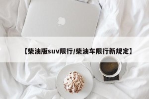 【柴油版suv限行/柴油车限行新规定】