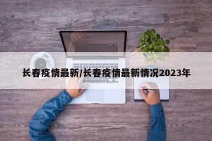 长春疫情最新/长春疫情最新情况2023年