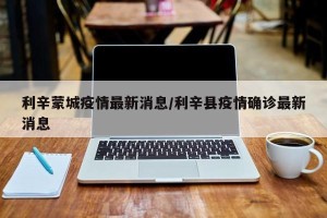 利辛蒙城疫情最新消息/利辛县疫情确诊最新消息
