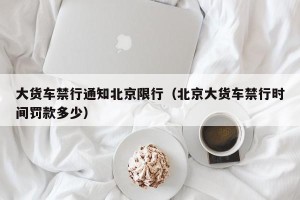 大货车禁行通知北京限行（北京大货车禁行时间罚款多少）