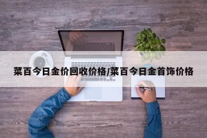 菜百今日金价回收价格/菜百今日金首饰价格