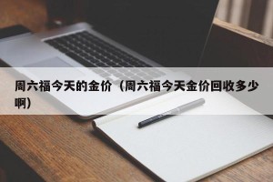 周六福今天的金价（周六福今天金价回收多少啊）