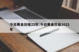 今日黄金价格22年:今日黄金价格2021年