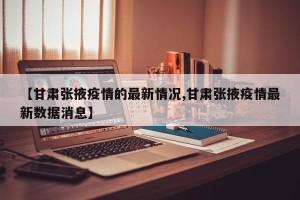 【甘肃张掖疫情的最新情况,甘肃张掖疫情最新数据消息】