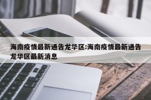 海南疫情最新通告龙华区:海南疫情最新通告龙华区最新消息