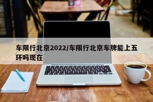 车限行北京2022/车限行北京车牌能上五环吗现在