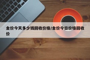 金价今天多少钱回收价格/金价今日价格回收价