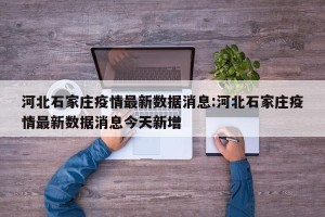 河北石家庄疫情最新数据消息:河北石家庄疫情最新数据消息今天新增