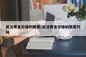 关注黄金价格的股票/关注黄金价格的股票代码