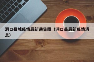 洞口县城疫情最新通告图（洞口县最新疫情消息）