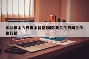 国际黄金今日美金价格/国际黄金今日美金价格行情