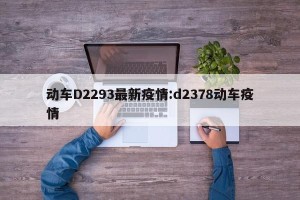 动车D2293最新疫情:d2378动车疫情