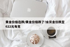 黄金价格在跌/黄金价格跌了!水贝金价跌至622元每克