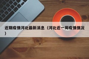 近期疫情河北最新消息（河北近一周疫情情况）