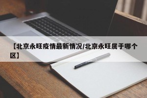 【北京永旺疫情最新情况/北京永旺属于哪个区】