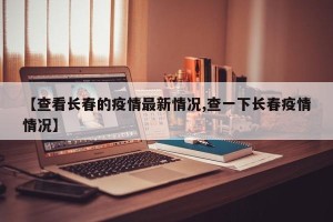 【查看长春的疫情最新情况,查一下长春疫情情况】