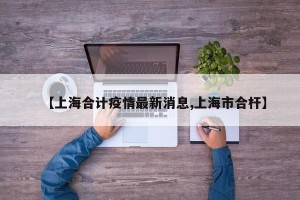 【上海合计疫情最新消息,上海市合杆】