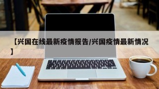 【兴国在线最新疫情报告/兴国疫情最新情况】