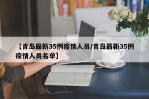 【青岛最新35例疫情人员/青岛最新35例疫情人员名单】