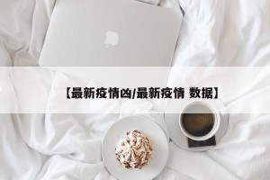 【最新疫情凶/最新疫情 数据】