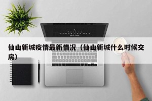仙山新城疫情最新情况（仙山新城什么时候交房）