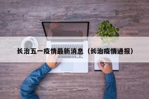长治五一疫情最新消息（长治疫情通报）