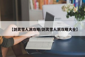 【剑灵雪人洞攻略/剑灵雪人洞攻略大全】