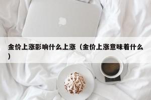 金价上涨影响什么上涨（金价上涨意味着什么）