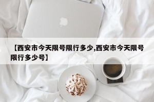 【西安市今天限号限行多少,西安市今天限号限行多少号】