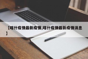 【喀什疫情最新疫情,喀什疫情最新疫情消息】