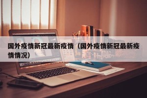 国外疫情新冠最新疫情（国外疫情新冠最新疫情情况）