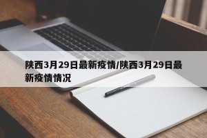 陕西3月29日最新疫情/陕西3月29日最新疫情情况
