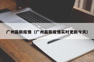 广州最新疫情（广州最新疫情实时更新今天）