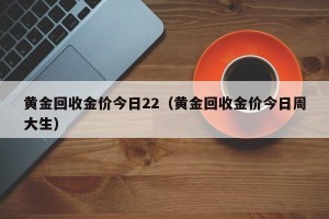 黄金回收金价今日22（黄金回收金价今日周大生）