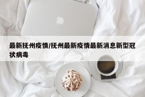 最新抚州疫情/抚州最新疫情最新消息新型冠状病毒