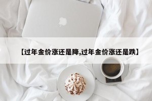 【过年金价涨还是降,过年金价涨还是跌】