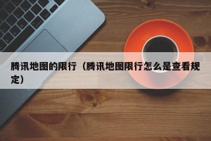 腾讯地图的限行（腾讯地图限行怎么是查看规定）