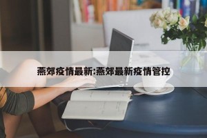 燕郊疫情最新:燕郊最新疫情管控