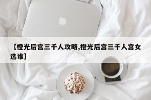 【橙光后宫三千人攻略,橙光后宫三千人宫女选谁】