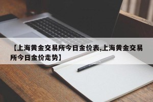 【上海黄金交易所今日金价表,上海黄金交易所今日金价走势】