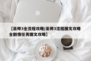 【巫师3全流程攻略/巫师3流程图文攻略 全剧情任务图文攻略】