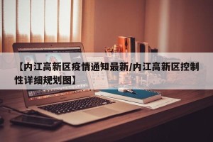 【内江高新区疫情通知最新/内江高新区控制性详细规划图】